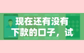现在还有没有下款的口子，试试这五个微信有什么贷款平台