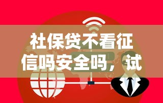 社保贷不看征信吗安全吗，试试这五个贷款网络平台