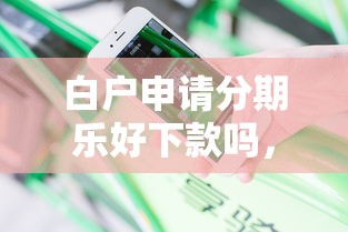 白户申请分期乐好下款吗，分享5个征信花了可以用的借款平台