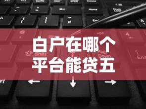 白户在哪个平台能贷五万:试试这五个平台借钱不查征信 白户在哪个平台能贷五万:试试这五个平台借钱不查征信