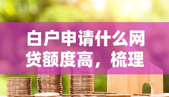 白户申请什么网贷额度高，梳理五个用微信贷款的平台