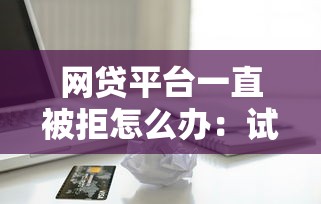 网贷平台一直被拒怎么办：试试这五个借款比较多好贷款的平台呢