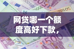 网贷哪一个额度高好下款，梳理5个什么借款软件绝对能借到钱