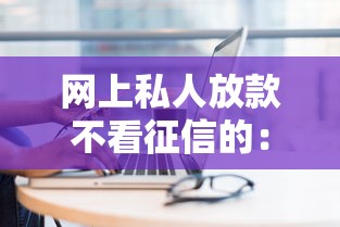 网上私人放款不看征信的：梳理5个不查征信贷款平台