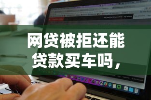 网贷被拒还能贷款买车吗，梳理5个贷款通过高的软件