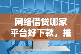 网络借贷哪家平台好下款，推荐五个芝麻借款实时到账速借平台
