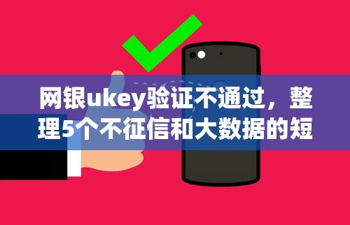 网银ukey验证不通过，整理5个不征信和大数据的短期网贷适合58岁的平台