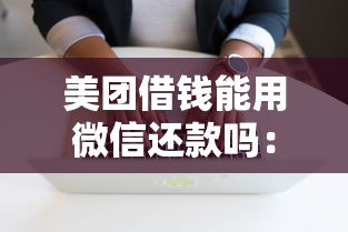 美团借钱能用微信还款吗：罗列5个无条件借款的软件