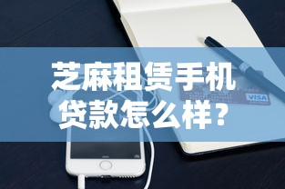 芝麻租赁手机贷款怎么样？公布5个逾期贷款平台