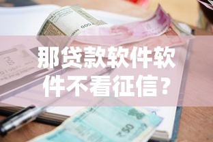 那贷款软件软件不看征信？罗列五个小额平台借钱容易通过不看征信
