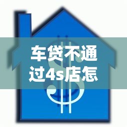 车贷不通过4s店怎么办,罗列五个房屋抵押贷款平台 车贷不通过4s店怎么办,罗列五个房屋抵押贷款平台
