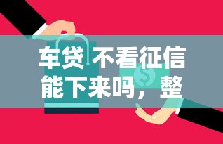 车贷 不看征信能下来吗，整理5个无需个人征信的借款平台