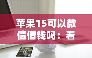 苹果15可以微信借钱吗：看看这5个各大贷款平台