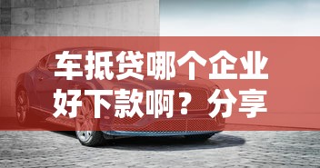 车抵贷哪个企业好下款啊？分享5个有借款平台可以借钱