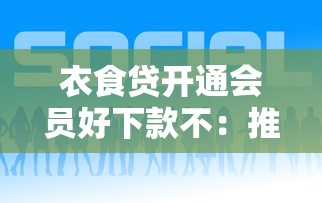 衣食贷开通会员好下款不：推荐5个网贷借款平台好