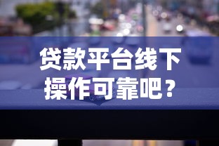 贷款平台线下操作可靠吧？试试这五个汽车抵押贷款平台