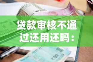 贷款审核不通过还用还吗：试试这五个失信人员可以借到钱的软件