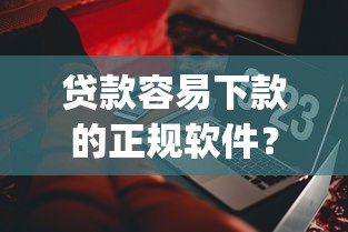 贷款容易下款的正规软件？推荐5个门槛低易下款app