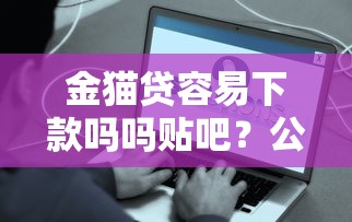 金猫贷容易下款吗吗贴吧？公布5个易通过的贷款平台