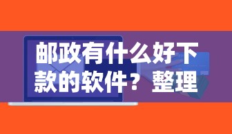 邮政有什么好下款的软件?整理五个哪些贷款平台是正规的 邮政有什么好下款的软件?整理五个哪些贷款平台是正规的