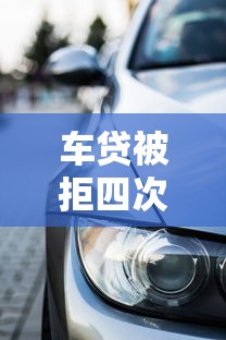 车贷被拒四次还会通过吗：试试这5个小额贷款平台推荐