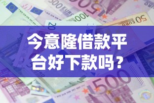 今意隆借款平台好下款吗？公布五个网贷平台利息低