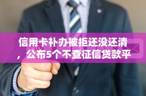 信用卡补办被拒还没还清，公布5个不查征信贷款平台