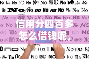 信用分四百多怎么借钱呢,看看这5个黑户可以借钱的平台 信用分四百多怎么借钱呢,看看这5个黑户可以借钱的平台