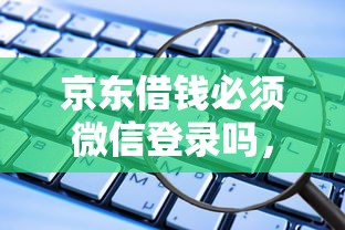京东借钱必须微信登录吗，推荐五个有那些贷款平台不需要看征信