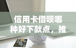 信用卡借呗哪种好下款点，推荐5个有借款平台可以贷款