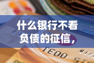 什么银行不看负债的征信，公布5个不看负债的长期网贷app