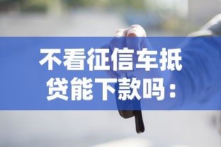 不看征信车抵贷能下款吗:试试这5个最新秒批小额贷款平台 不看征信车抵贷能下款吗:试试这5个最新秒批小额贷款平台
