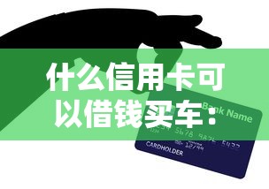 什么信用卡可以借钱买车：分享五个国家正规网贷平台