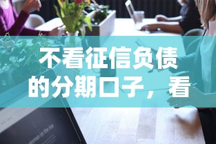 不看征信负债的分期口子,看看这5个好用的网贷平台 不看征信负债的分期口子,看看这5个好用的网贷平台