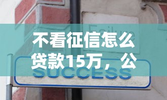 不看征信怎么贷款15万，公布五个2025年有没有不看征征信的网货平台