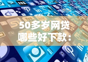 50多岁网贷哪些好下款：分享5个网贷借款平台好