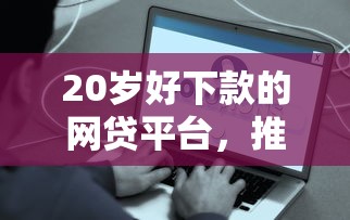 20岁好下款的网贷平台，推荐5个无视一切是人就下款