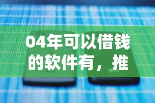 04年可以借钱的软件有，推荐5个平台借钱不看综合评分
