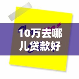 10万去哪儿贷款好下款：公布5个大额贷款平台