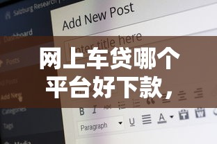 网上车贷哪个平台好下款，公布五个近期好下款的平台