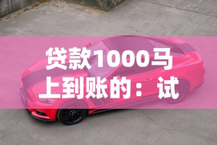 贷款1000马上到账的：试试这五个车子抵押贷款平台