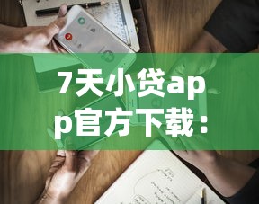 7天小贷app官方下载：梳理5个平台借钱额度高