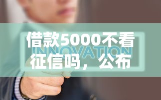 借款5000不看征信吗，公布5个真正不查征信的贷款app