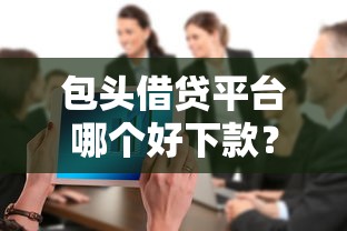 包头借贷平台哪个好下款？整合五个内蒙古人好下款的平台