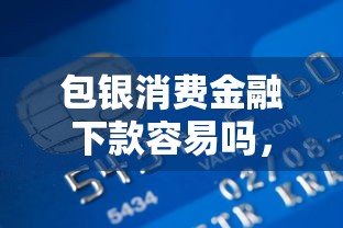 包银消费金融下款容易吗，梳理5个逾期了还能在平台贷款