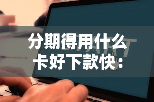 分期得用什么卡好下款快：梳理五个51卡论坛网贷口子