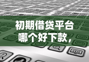 初期借贷平台哪个好下款，分享五个不用芝麻分能借的口子