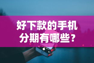 好下款的手机分期有哪些？罗列5个黑户借贷平台有哪几家