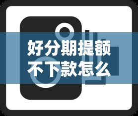 好分期提额不下款怎么办，整合5个黑户呆账强制下款的软件