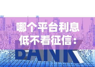哪个平台利息低不看征信：梳理五个16岁小额贷款平台